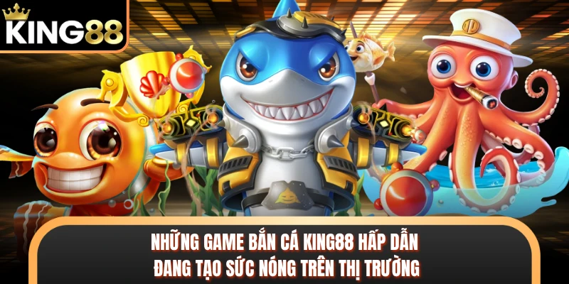 Những game bắn cá KING88 hấp dẫn đang tạo sức nóng trên thị trường